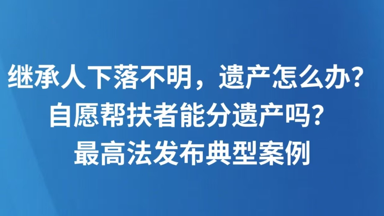 继承人下落不明，遗产怎么办？自愿帮扶者能分遗产吗？最高法发布典型案例