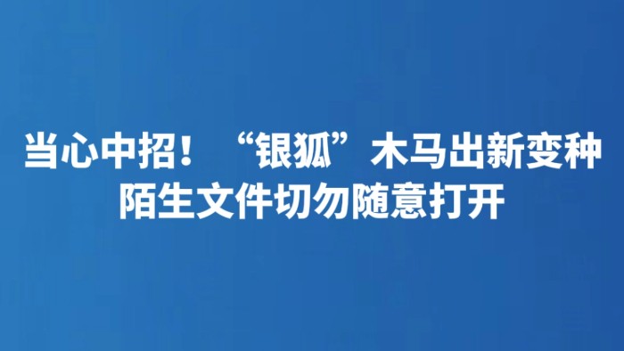 当心中招！“银狐”木马出新变种 陌生文件切勿随意打开