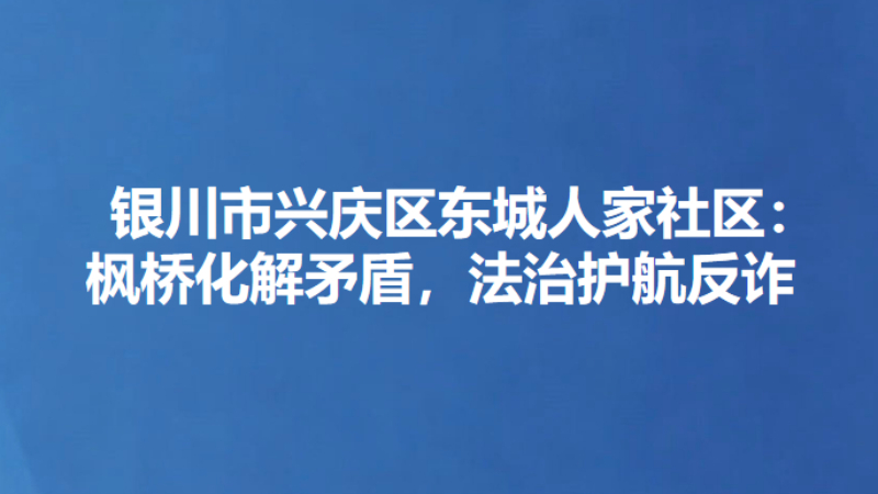 银川市兴庆区东城人家社区：枫桥化解矛盾，法治护航反诈