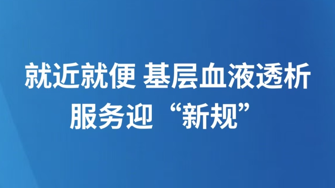 就近就便 基层血液透析服务迎“新规”