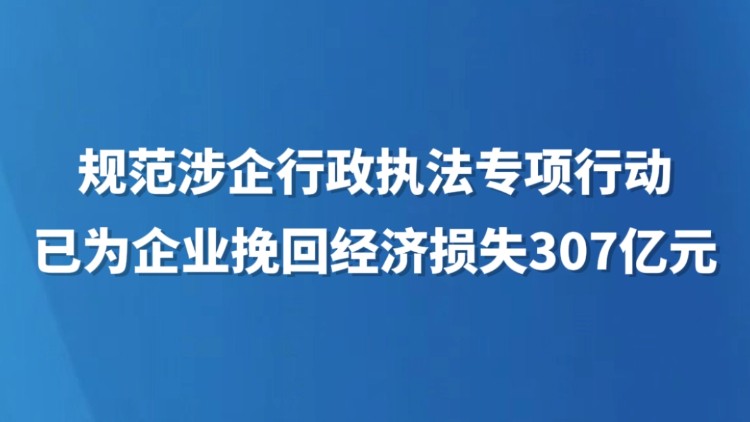 规范涉企行政执法专项行动已为企业挽回经济损失307亿元