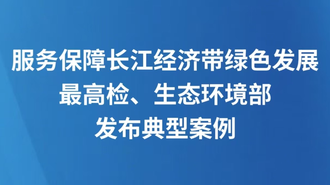 服务保障长江经济带绿色发展 最高检、生态环境部发布典型案例