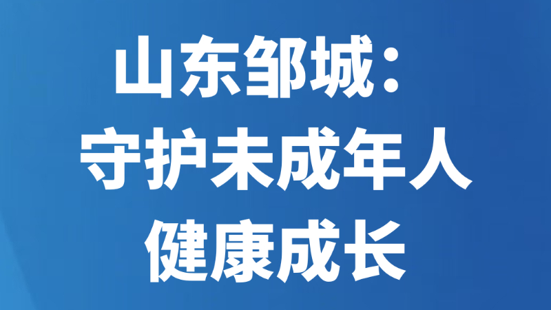 山东邹城：守护未成年人健康成长