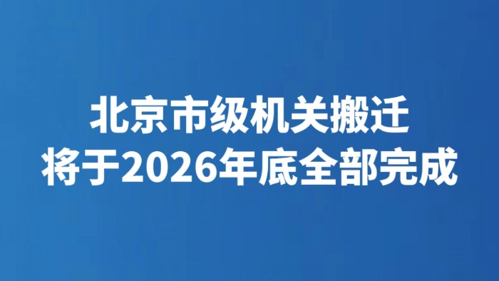 北京市级机关搬迁将于2026年底全部完成