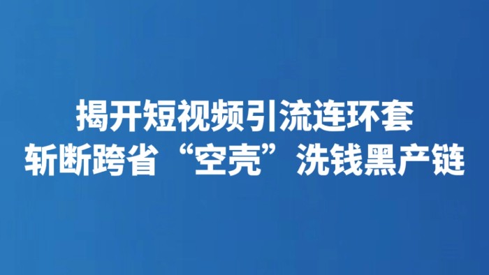 揭开短视频引流连环套 斩断跨省“空壳”洗钱黑产链