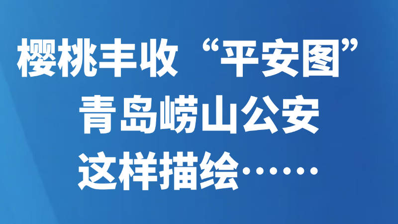 樱桃丰收“平安图”，青岛崂山公安这样描绘……