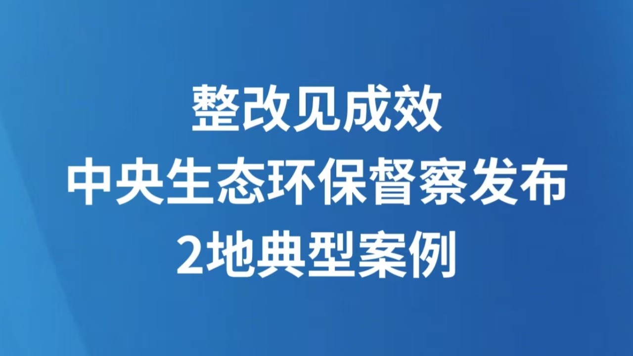 整改见成效，中央生态环保督察发布2地典型案例