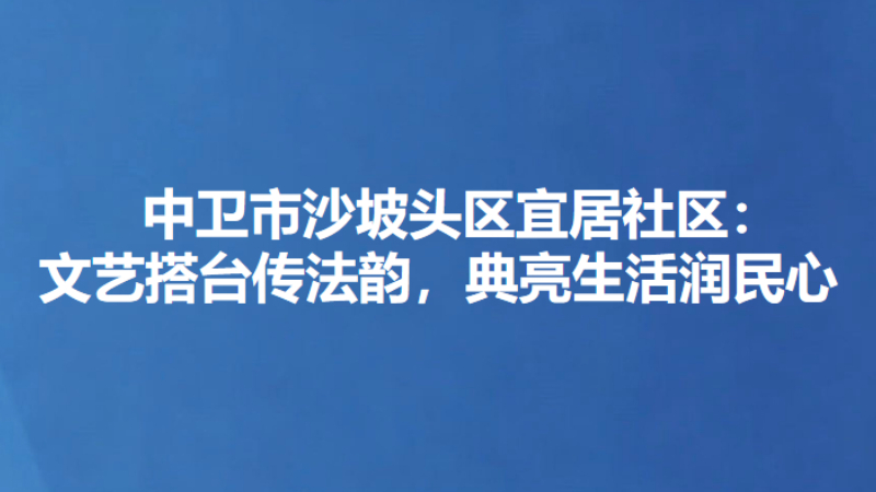 中卫市沙坡头区宜居社区：文艺搭台传法韵，典亮生活润民心