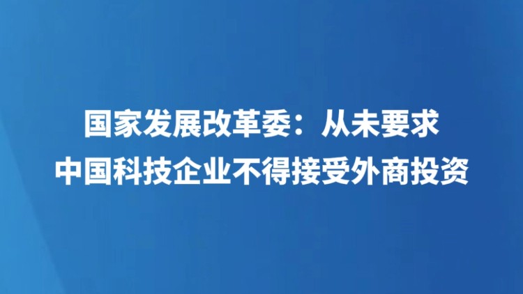 国家发展改革委：从未要求中国科技企业不得接受外商投资