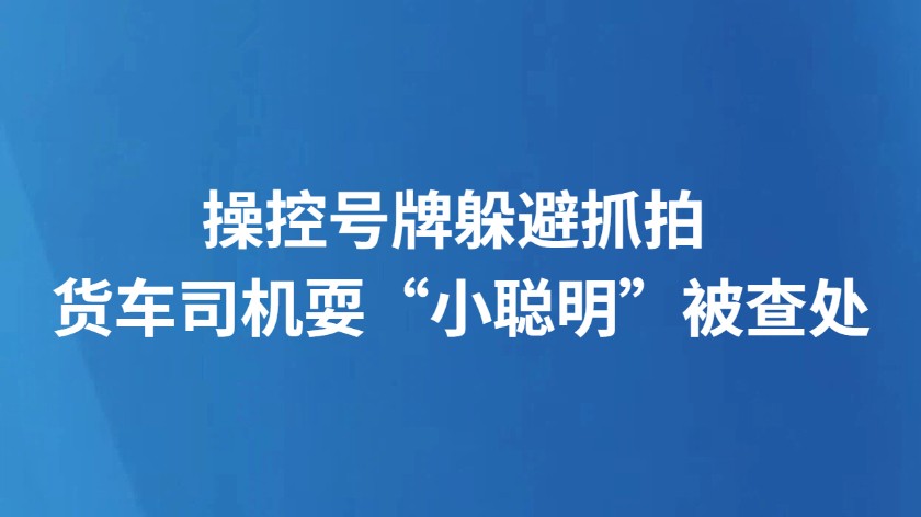 操控号牌躲避抓拍 货车司机耍“小聪明”被查处