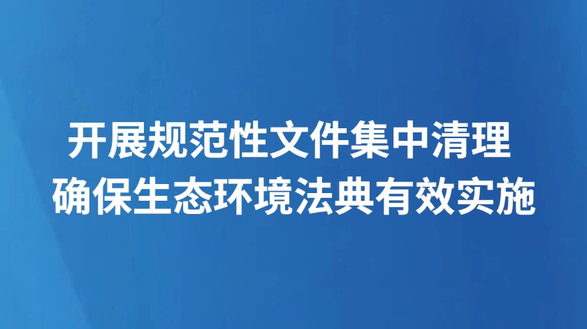 开展规范性文件集中清理 确保生态环境法典有效实施