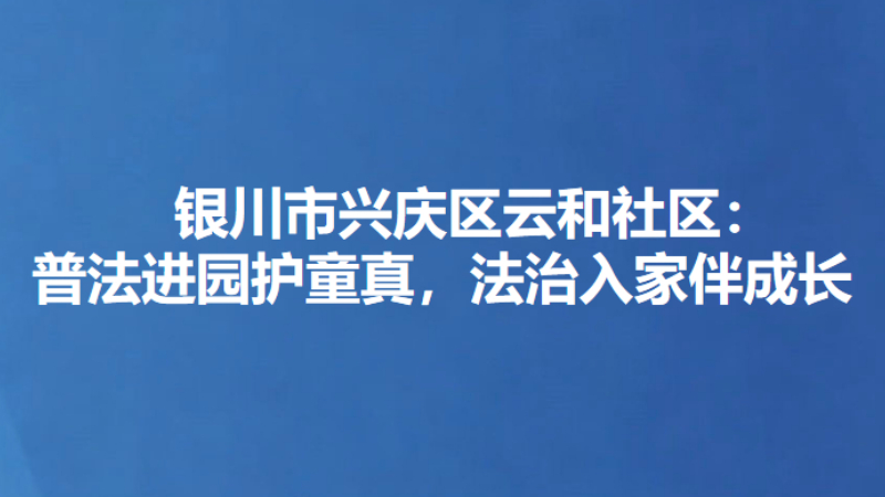 银川市兴庆区云和社区：普法进园护童真，法治入家伴成长