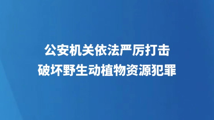 公安机关依法严厉打击破坏野生动植物资源犯罪