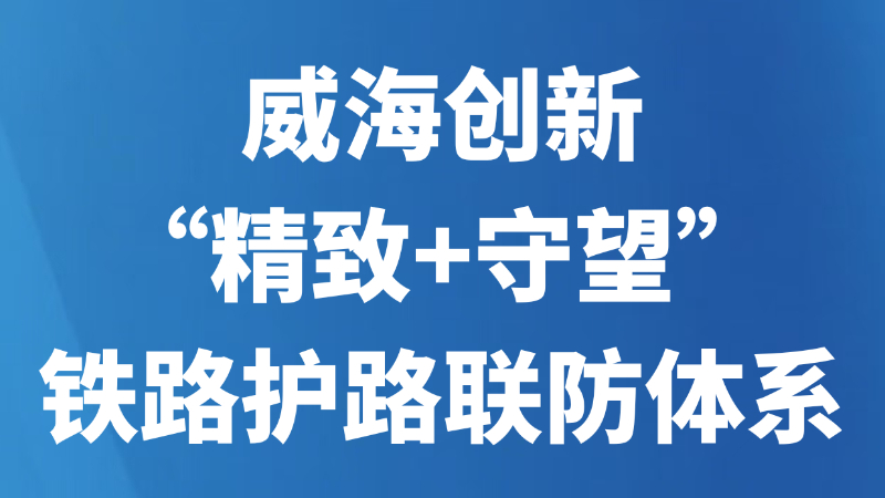 威海创新“精致+守望”铁路护路联防体系