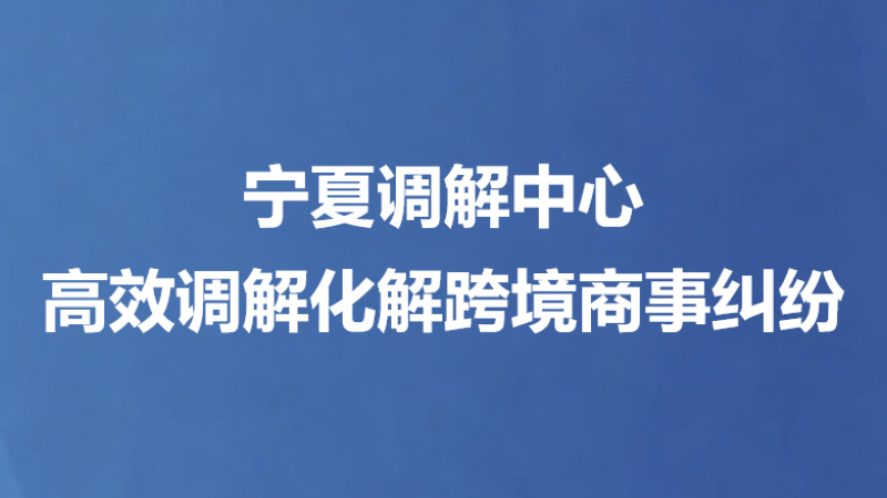 宁夏调解中心高效调解化解跨境商事纠纷