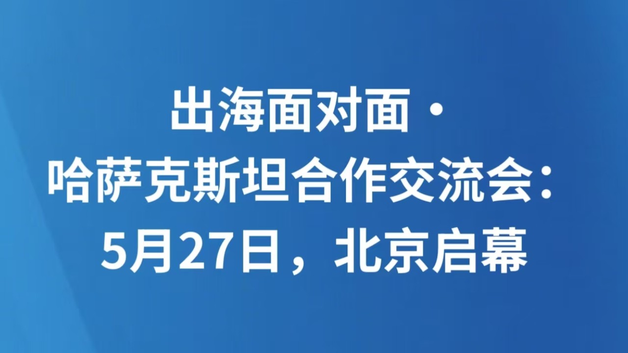 出海面对面・哈萨克斯坦合作交流会：5月27日，北京启幕