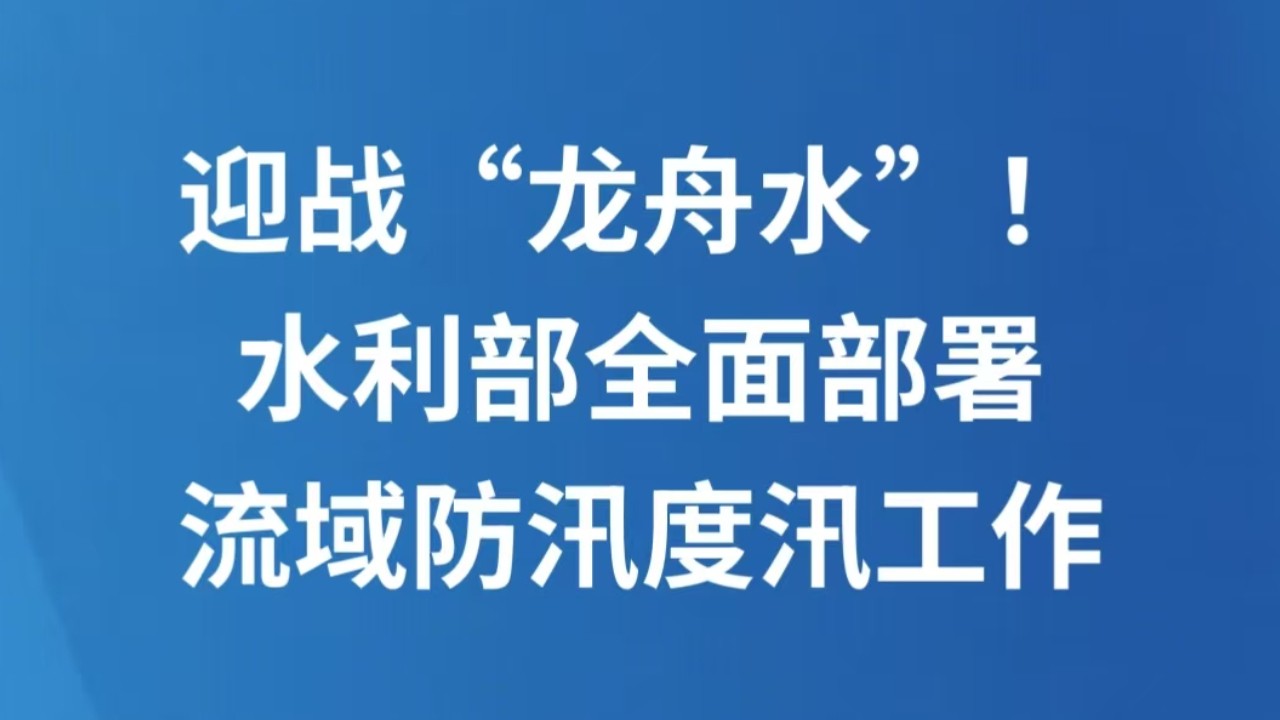 迎战“龙舟水”！水利部全面部署流域防汛度汛工作