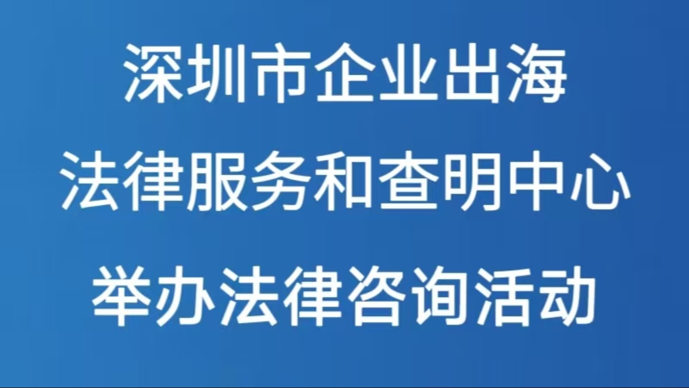 深圳市企业出海法律服务和查明中心举办法律咨询活动