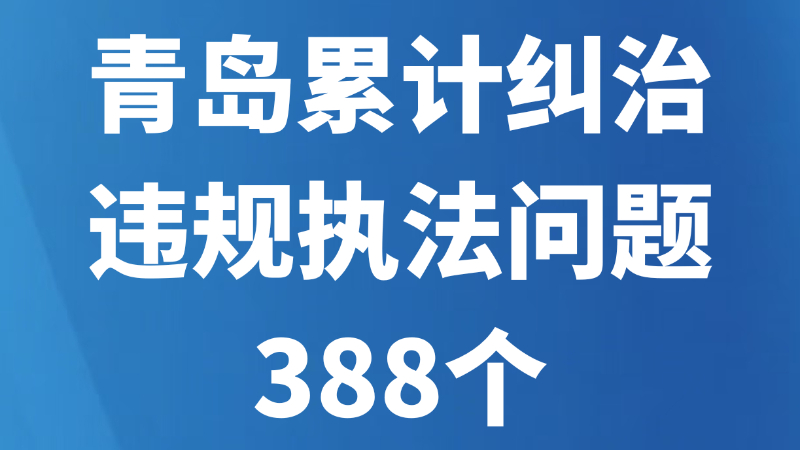 青岛累计纠治违规执法问题388个