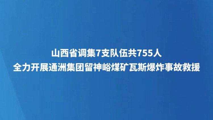 山西省调集7支队伍共755人全力开展通洲集团留神峪煤矿瓦斯爆炸事故救援