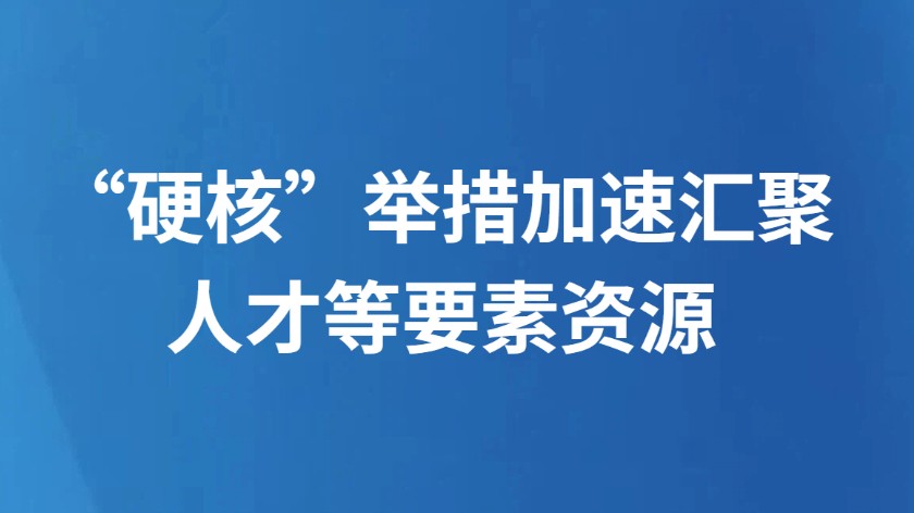 “硬核”举措加速汇聚人才等要素资源