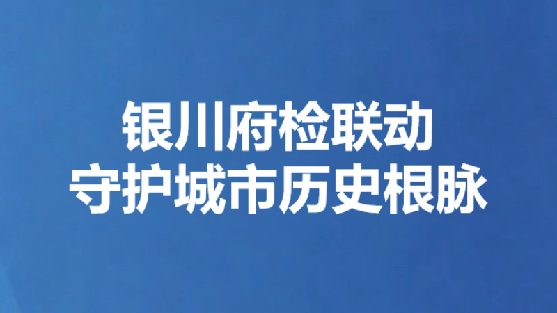 银川府检联动守护城市历史根脉