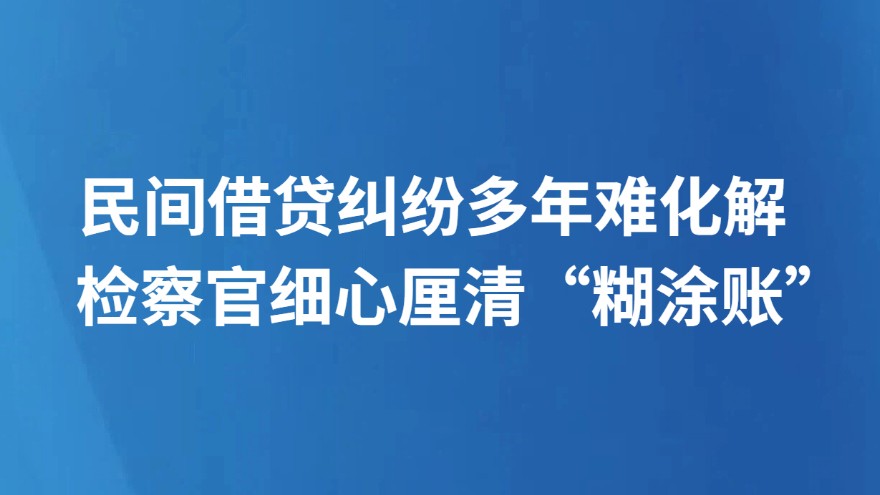 民间借贷纠纷多年难化解 检察官细心厘清“糊涂账”