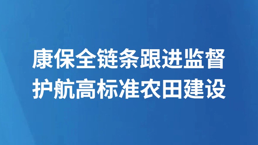 康保全链条跟进监督护航高标准农田建设
