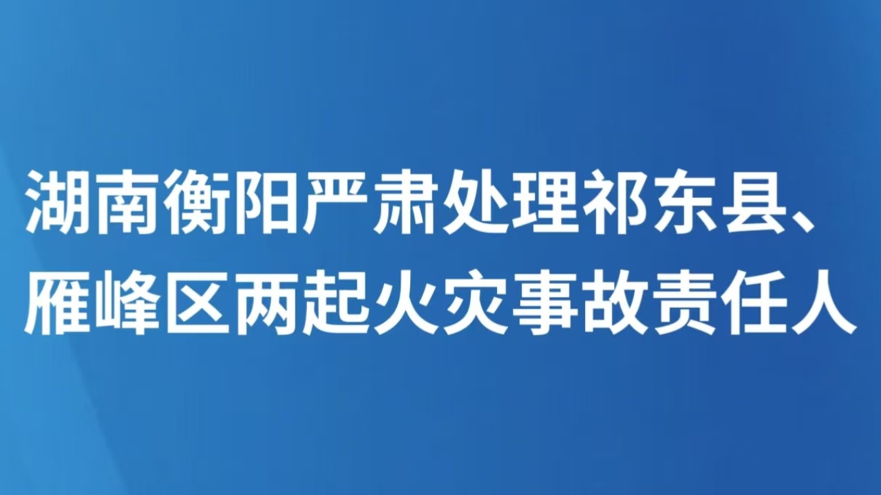 湖南衡阳严肃处理祁东县、雁峰区两起火灾事故责任人