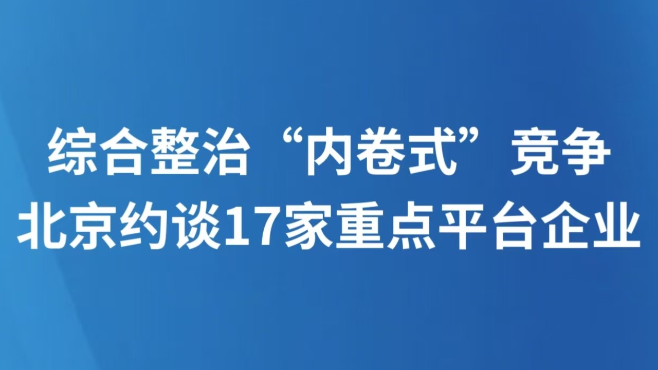 综合整治“内卷式”竞争 北京约谈17家重点平台企业