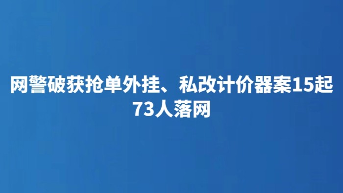 网警破获抢单外挂、私改计价器案15起 73人落网