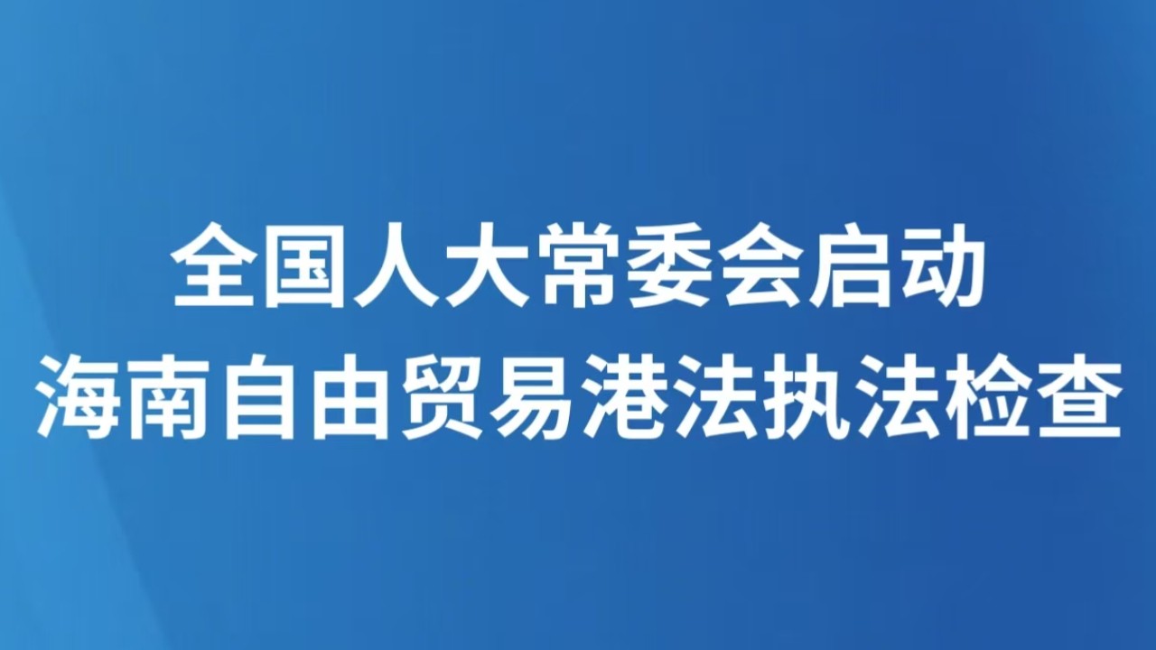 全国人大常委会启动海南自由贸易港法执法检查