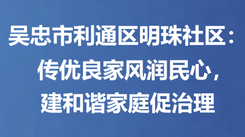 吴忠市利通区明珠社区：传优良家风润民心，建和谐家庭促治理