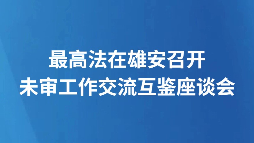 最高法在雄安召开未审工作交流互鉴座谈会