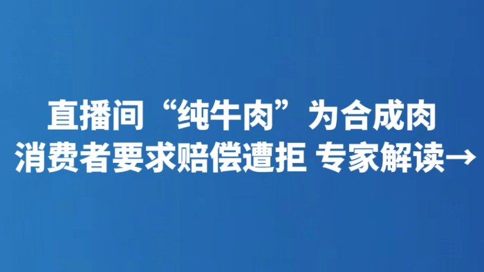 直播间“纯牛肉”为合成肉 消费者要求赔偿遭拒 专家解读→