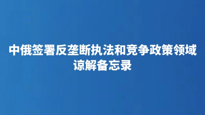 中俄签署反垄断执法和竞争政策领域谅解备忘录