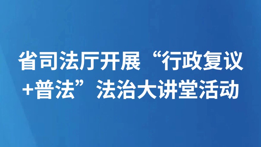 省司法厅开展“行政复议+普法”法治大讲堂活动