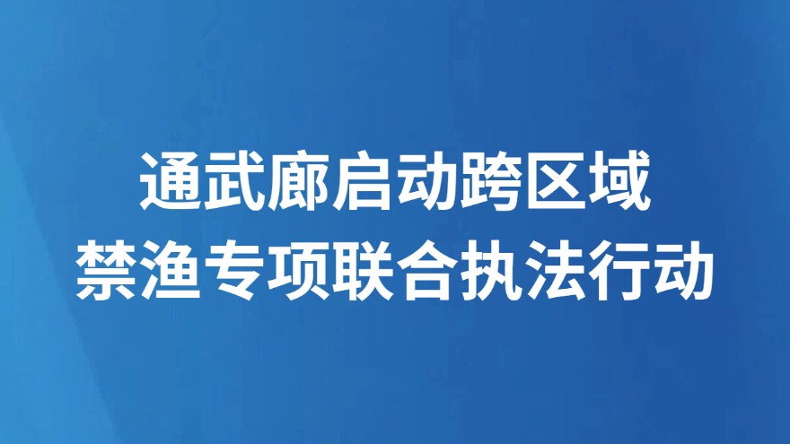 通武廊启动跨区域禁渔专项联合执法行动