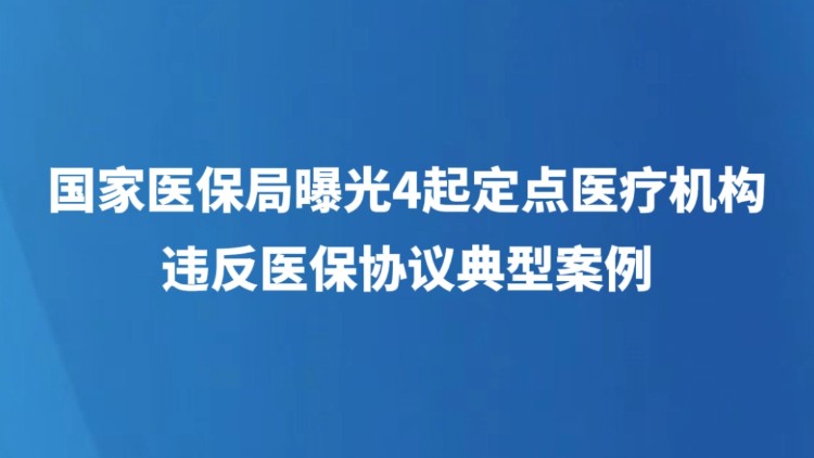 国家医保局曝光4起定点医疗机构违反医保协议典型案例
