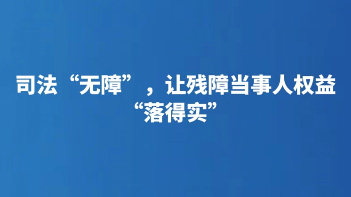 司法“无障”，让残障当事人权益“落得实”