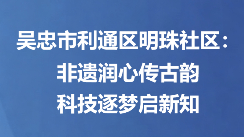 吴忠市利通区明珠社区：非遗润心传古韵 科技逐梦启新知