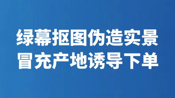 绿幕抠图伪造实景 冒充产地诱导下单