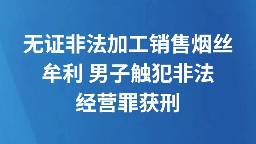 无证非法加工销售烟丝牟利 男子触犯非法经营罪获刑