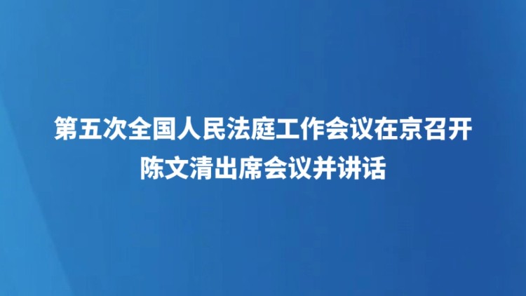 第五次全国人民法庭工作会议在京召开 陈文清出席会议并讲话