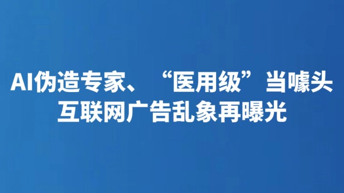 AI伪造专家、“医用级”当噱头 互联网广告乱象再曝光