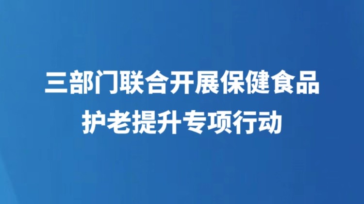 三部门联合开展保健食品护老提升专项行动