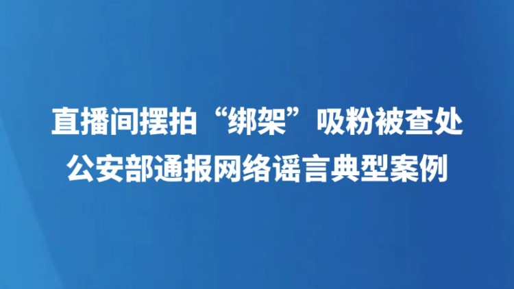 直播间摆拍“绑架”吸粉被查处 公安部通报网络谣言典型案例