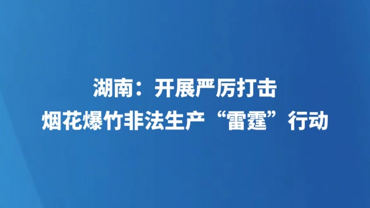 湖南：开展严厉打击烟花爆竹非法生产“雷霆”行动
