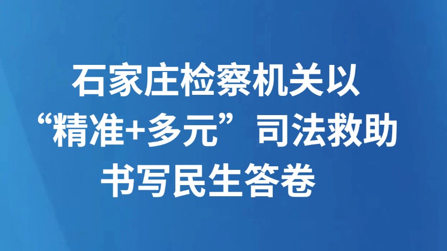 石家庄检察机关以“精准+多元”司法救助书写民生答卷