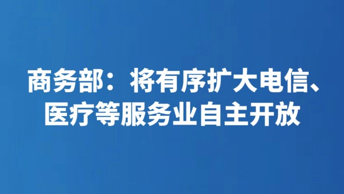 商务部：将有序扩大电信、医疗等服务业自主开放